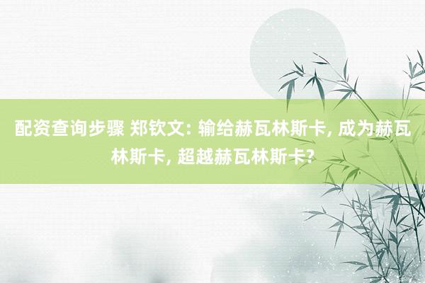 配资查询步骤 郑钦文: 输给赫瓦林斯卡, 成为赫瓦林斯卡, 超越赫瓦林斯卡?