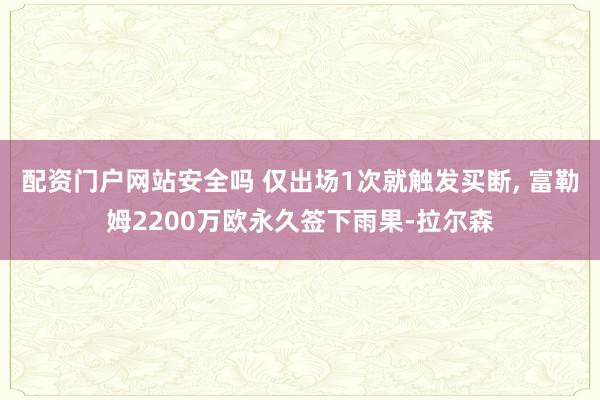 配资门户网站安全吗 仅出场1次就触发买断, 富勒姆2200万欧永久签下雨果-拉尔森