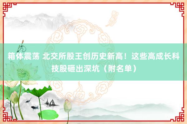 箱体震荡 北交所股王创历史新高！这些高成长科技股砸出深坑（附名单）