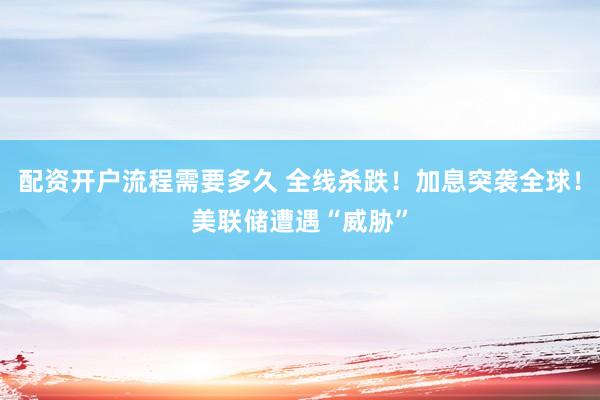 配资开户流程需要多久 全线杀跌！加息突袭全球！美联储遭遇“威胁”