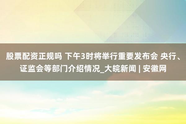 股票配资正规吗 下午3时将举行重要发布会 央行、证监会等部门介绍情况_大皖新闻 | 安徽网