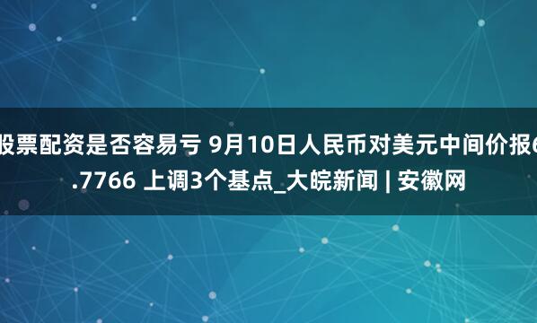 股票配资是否容易亏 9月10日人民币对美元中间价报6.7766 上调3个基点_大皖新闻 | 安徽网