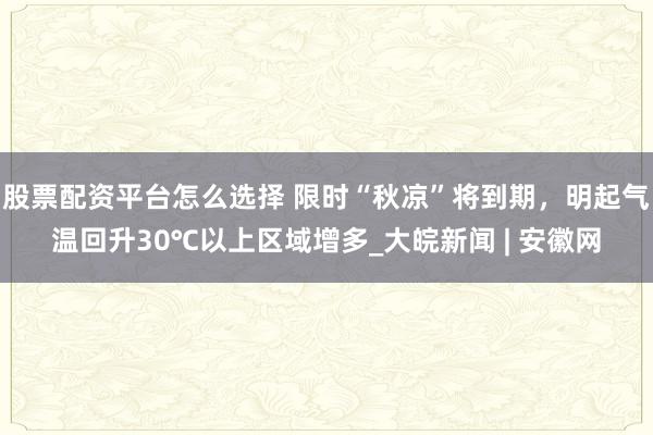 股票配资平台怎么选择 限时“秋凉”将到期，明起气温回升30℃以上区域增多_大皖新闻 | 安徽网