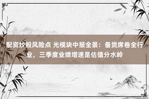 配资炒股风险点 光模块中报全景：备货席卷全行业，三季度业绩增速是估值分水岭