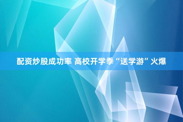 配资炒股成功率 高校开学季“送学游”火爆