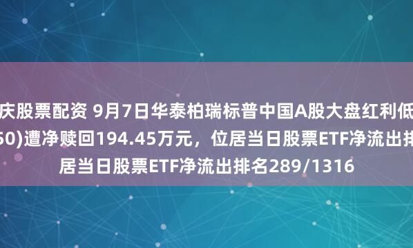 重庆股票配资 9月7日华泰柏瑞标普中国A股大盘红利低波50ETF(561450)遭净赎回194.45万元，位居当日股票ETF净流出排名289/1316