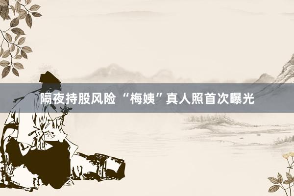 隔夜持股风险 “梅姨”真人照首次曝光