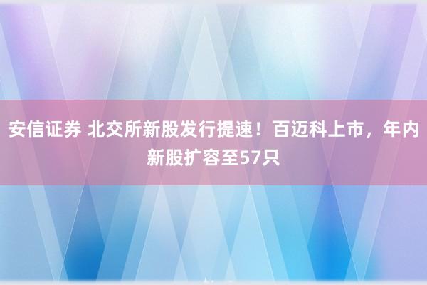 安信证券 北交所新股发行提速！百迈科上市，年内新股扩容至57只