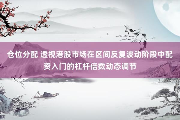 仓位分配 透视港股市场在区间反复波动阶段中配资入门的杠杆倍数动态调节