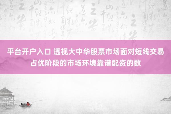 平台开户入口 透视大中华股票市场面对短线交易占优阶段的市场环境靠谱配资的数