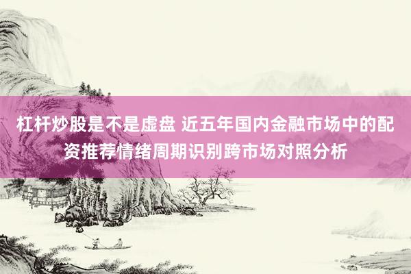 杠杆炒股是不是虚盘 近五年国内金融市场中的配资推荐情绪周期识别跨市场对照分析
