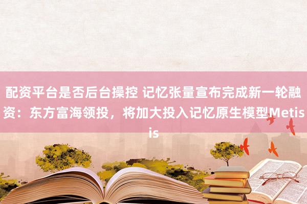 配资平台是否后台操控 记忆张量宣布完成新一轮融资：东方富海领投，将加大投入记忆原生模型Metis