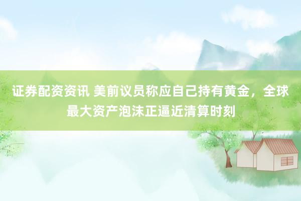 证券配资资讯 美前议员称应自己持有黄金，全球最大资产泡沫正逼近清算时刻