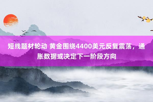 短线题材轮动 黄金围绕4400美元反复震荡，通胀数据或决定下一阶段方向
