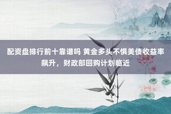 配资盘排行前十靠谱吗 黄金多头不惧美债收益率飙升，财政部回购计划临近