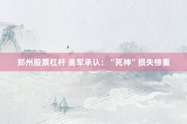 郑州股票杠杆 美军承认：“死神”损失惨重