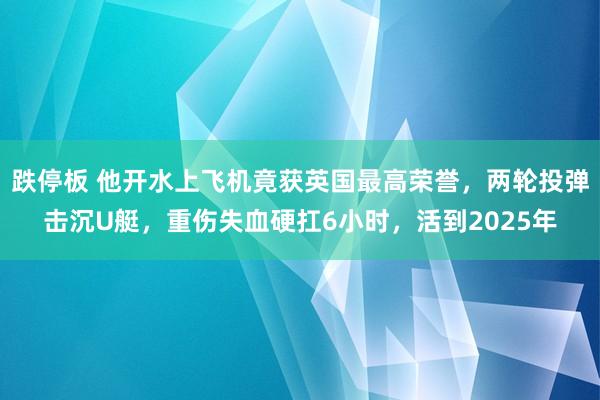 跌停板 他开水上飞机竟获英国最高荣誉，两轮投弹击沉U艇，重伤失血硬扛6小时，活到2025年