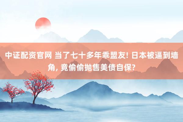 中证配资官网 当了七十多年乖盟友! 日本被逼到墙角, 竟偷偷抛售美债自保?