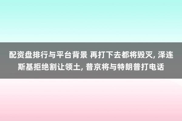 配资盘排行与平台背景 再打下去都将毁灭, 泽连斯基拒绝割让领土, 普京将与特朗普打电话