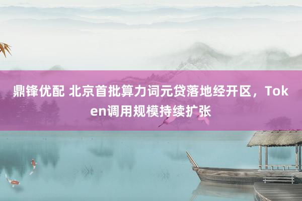 鼎锋优配 北京首批算力词元贷落地经开区，Token调用规模持续扩张