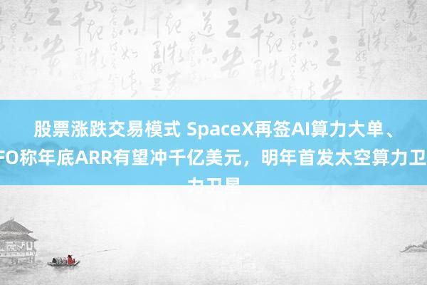 股票涨跌交易模式 SpaceX再签AI算力大单、CFO称年底ARR有望冲千亿美元，明年首发太空算力卫星