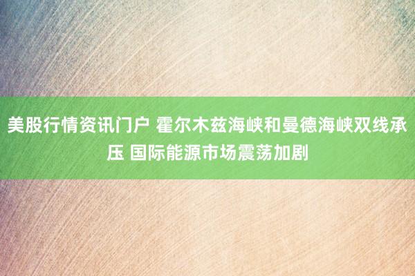 美股行情资讯门户 霍尔木兹海峡和曼德海峡双线承压 国际能源市场震荡加剧