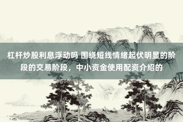 杠杆炒股利息浮动吗 围绕短线情绪起伏明显的阶段的交易阶段，中小资金使用配资介绍的