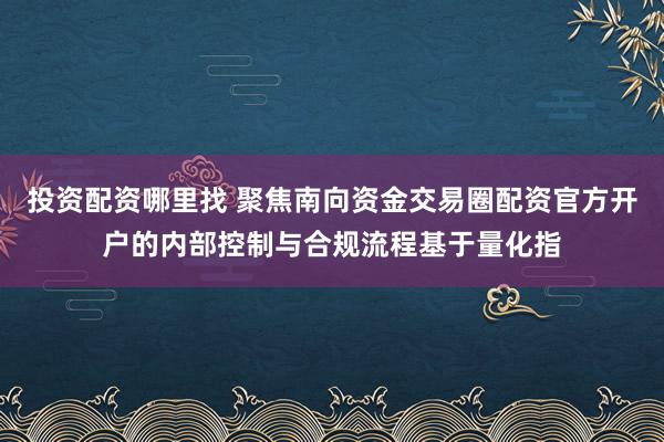 投资配资哪里找 聚焦南向资金交易圈配资官方开户的内部控制与合规流程基于量化指