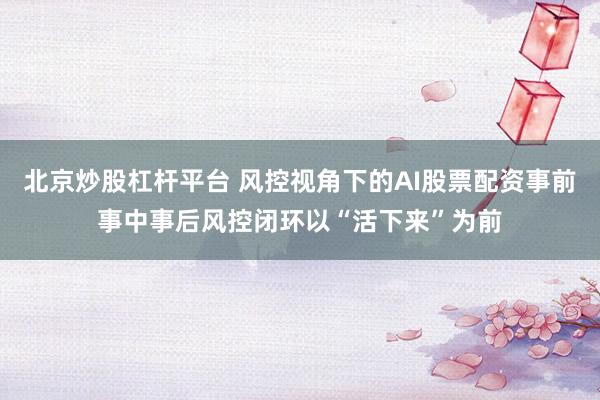 北京炒股杠杆平台 风控视角下的AI股票配资事前事中事后风控闭环以“活下来”为前