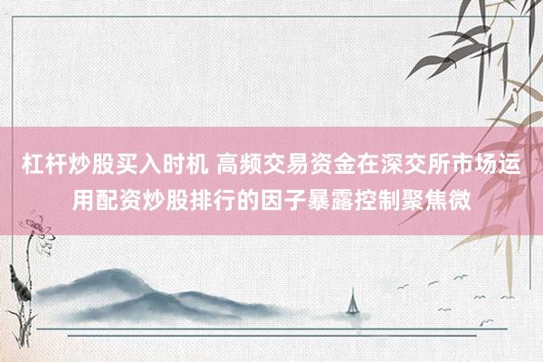 杠杆炒股买入时机 高频交易资金在深交所市场运用配资炒股排行的因子暴露控制聚焦微