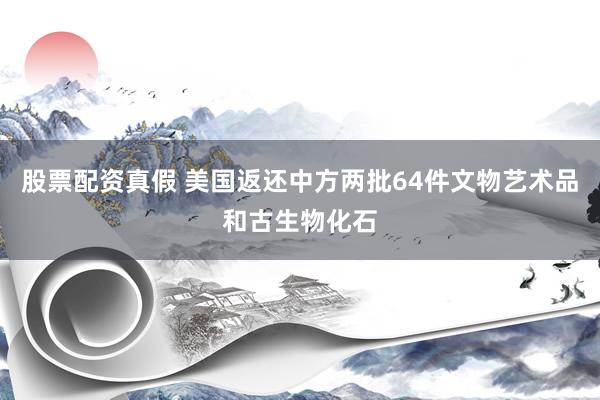 股票配资真假 美国返还中方两批64件文物艺术品和古生物化石