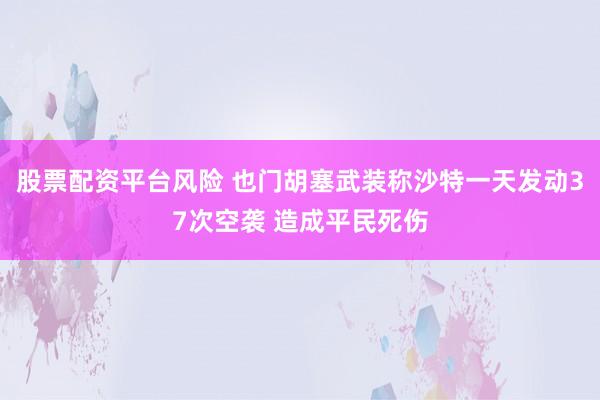 股票配资平台风险 也门胡塞武装称沙特一天发动37次空袭 造成平民死伤