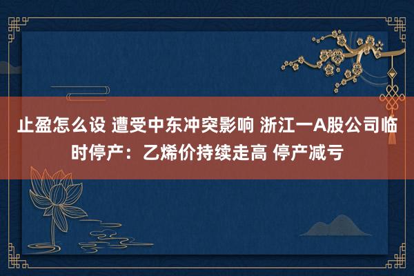 止盈怎么设 遭受中东冲突影响 浙江一A股公司临时停产：乙烯价持续走高 停产减亏