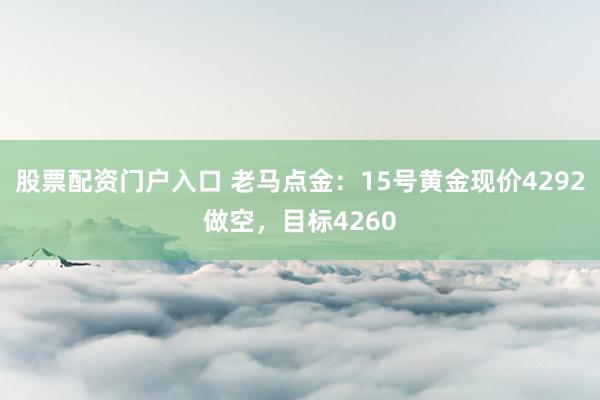 股票配资门户入口 老马点金：15号黄金现价4292做空，目标4260