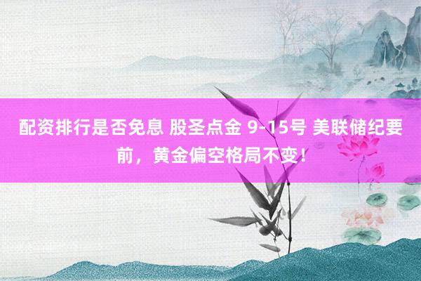 配资排行是否免息 股圣点金 9-15号 美联储纪要前，黄金偏空格局不变！