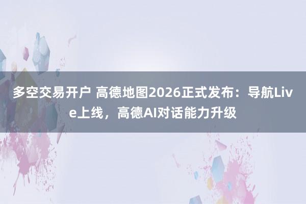 多空交易开户 高德地图2026正式发布：导航Live上线，高德AI对话能力升级