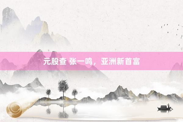 元股查 张一鸣,亚洲新首富
