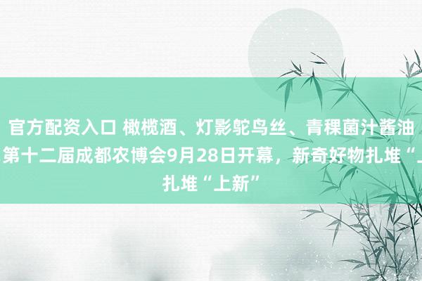 官方配资入口 橄榄酒、灯影鸵鸟丝、青稞菌汁酱油……第十二届成都农博会9月28日开幕，新奇好物扎堆“上新”