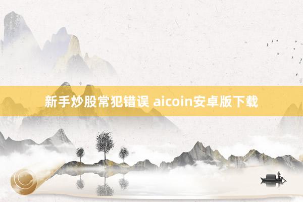 新手炒股常犯错误 aicoin安卓版下载