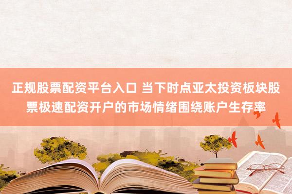 正规股票配资平台入口 当下时点亚太投资板块股票极速配资开户的市场情绪围绕账户生存率
