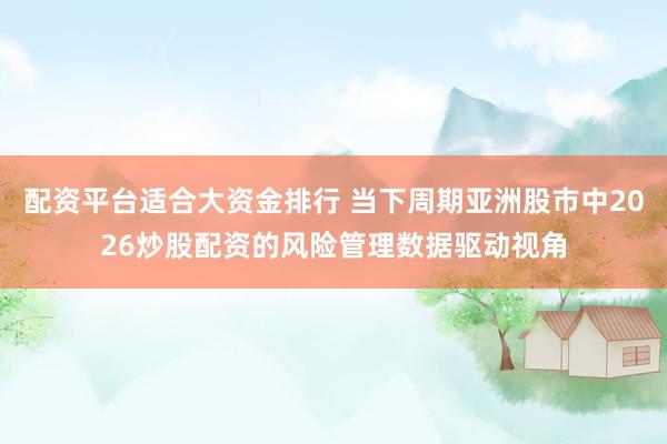 配资平台适合大资金排行 当下周期亚洲股市中2026炒股配资的风险管理数据驱动视角