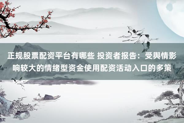 正规股票配资平台有哪些 投资者报告：受舆情影响较大的情绪型资金使用配资活动入口的多策