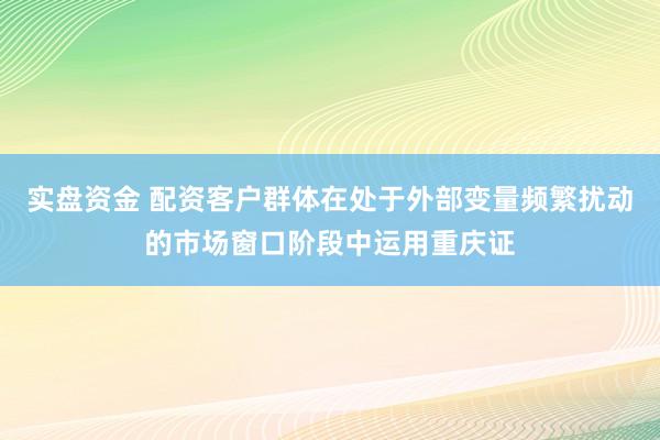 实盘资金 配资客户群体在处于外部变量频繁扰动的市场窗口阶段中运用重庆证