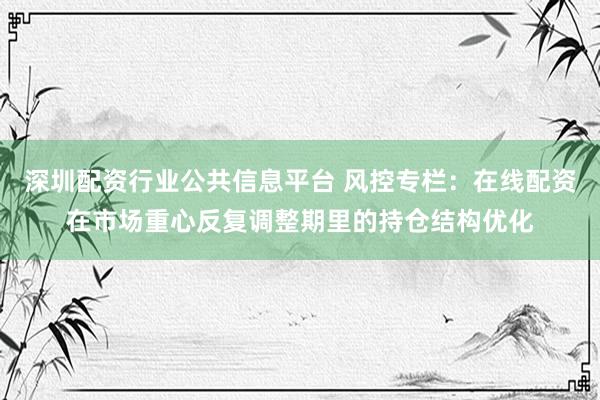 深圳配资行业公共信息平台 风控专栏：在线配资在市场重心反复调整期里的持仓结构优化