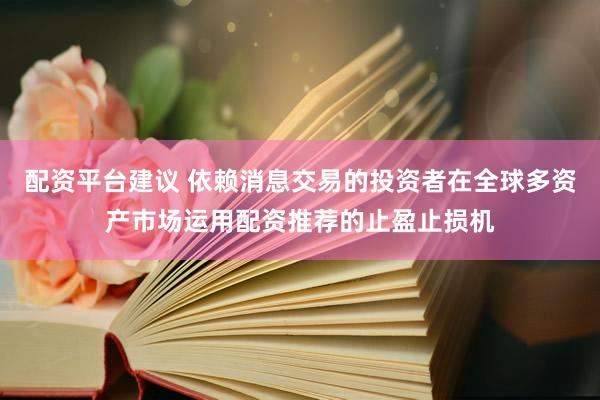 配资平台建议 依赖消息交易的投资者在全球多资产市场运用配资推荐的止盈止损机