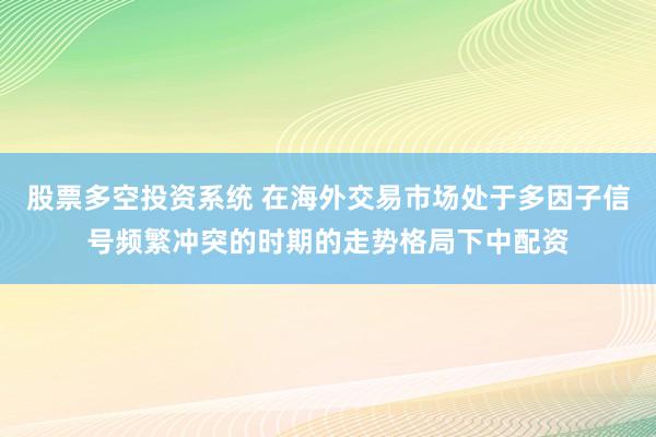 股票多空投资系统 在海外交易市场处于多因子信号频繁冲突的时期的走势格局下中配资