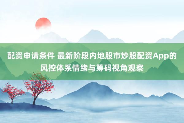 配资申请条件 最新阶段内地股市炒股配资App的风控体系情绪与筹码视角观察