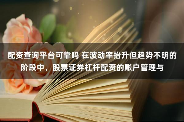 配资查询平台可靠吗 在波动率抬升但趋势不明的阶段中，股票证券杠杆配资的账户管理与