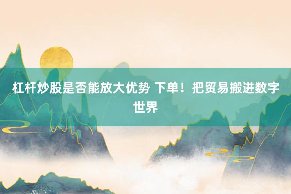 杠杆炒股是否能放大优势 下单！把贸易搬进数字世界