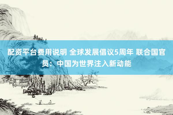 配资平台费用说明 全球发展倡议5周年 联合国官员：中国为世界注入新动能
